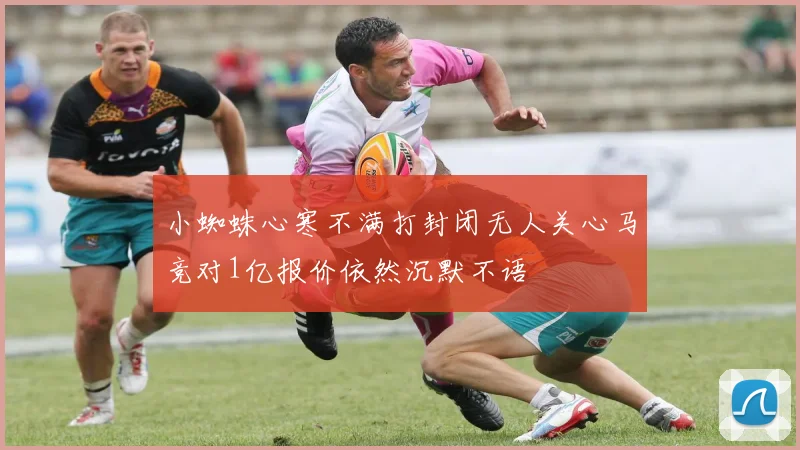 小蜘蛛心寒不满打封闭无人关心马竞对1亿报价依然沉默不语