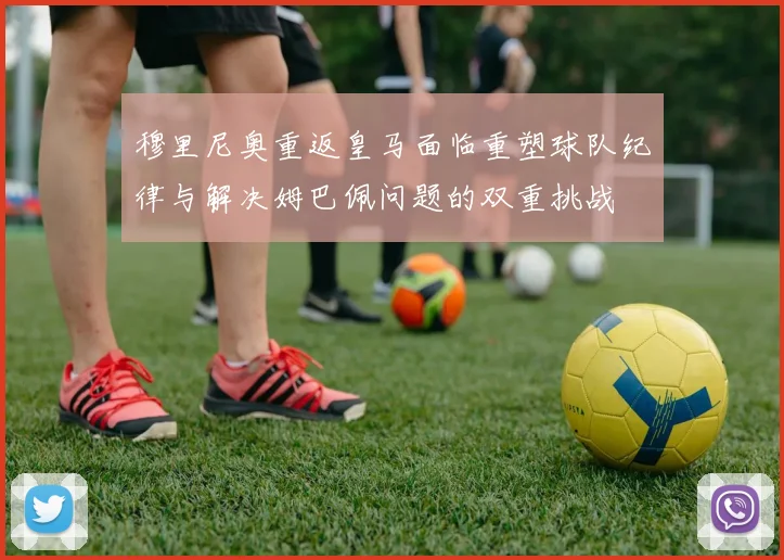 穆里尼奥重返皇马面临重塑球队纪律与解决姆巴佩问题的双重挑战