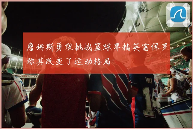 詹姆斯勇敢挑战篮球界精英富保罗称其改变了运动格局