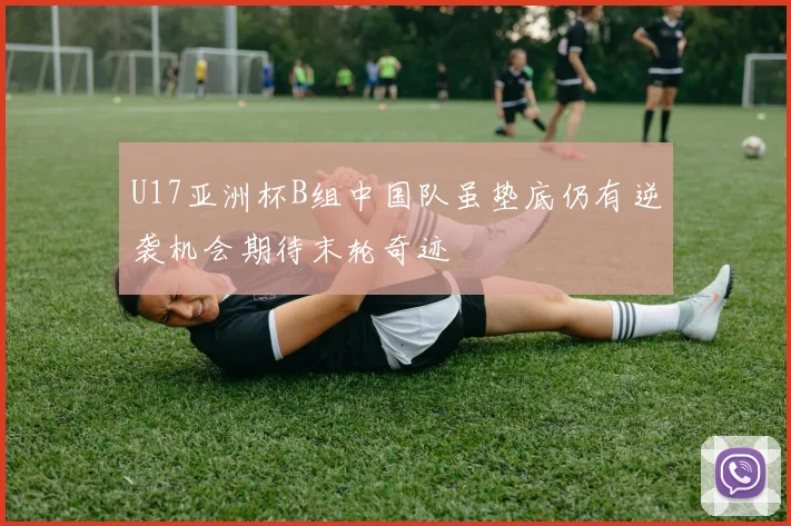 U17亚洲杯B组中国队虽垫底仍有逆袭机会期待末轮奇迹