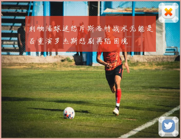 利物浦球迷怒斥斯洛特战术无能是否重演罗杰斯悲剧再陷困境